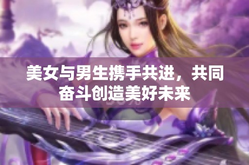 美女与男生携手共进，共同奋斗创造美好未来