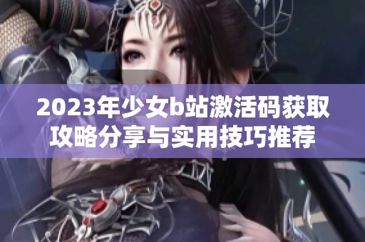 2023年少女b站激活码获取攻略分享与实用技巧推荐