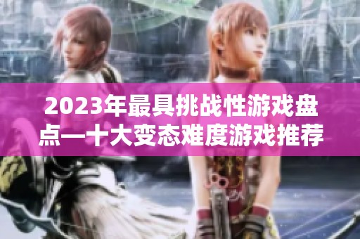 2023年最具挑战性游戏盘点—十大变态难度游戏推荐