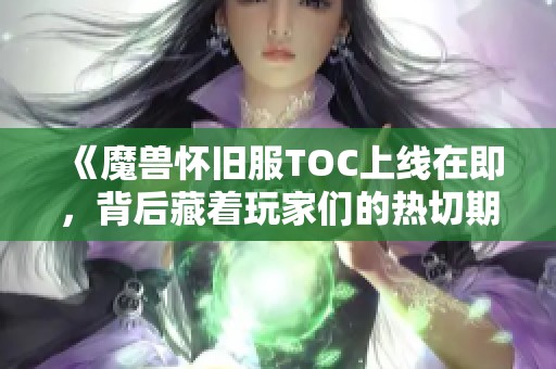 《魔兽怀旧服TOC上线在即，背后藏着玩家们的热切期盼与期待》