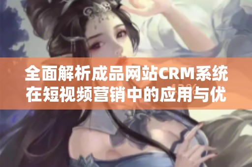 全面解析成品网站CRM系统在短视频营销中的应用与优势