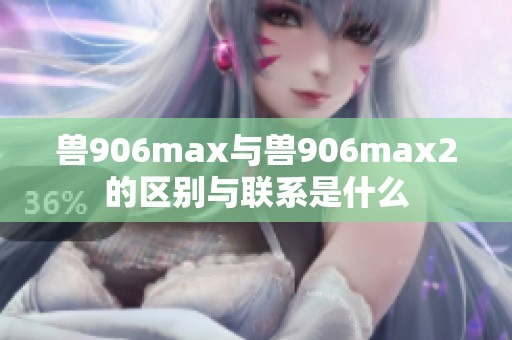 兽906max与兽906max2的区别与联系是什么