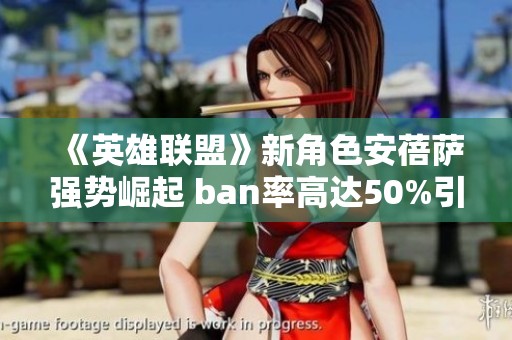 《英雄联盟》新角色安蓓萨强势崛起 ban率高达50%引热议