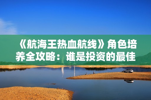 《航海王热血航线》角色培养全攻略：谁是投资的最佳人选？