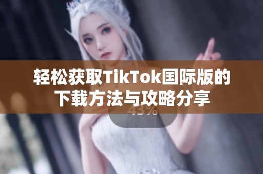 轻松获取TikTok国际版的下载方法与攻略分享