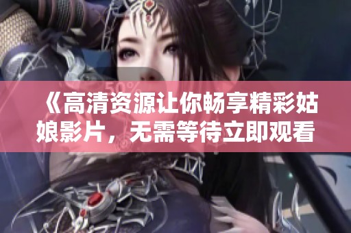 《高清资源让你畅享精彩姑娘影片，无需等待立即观看》