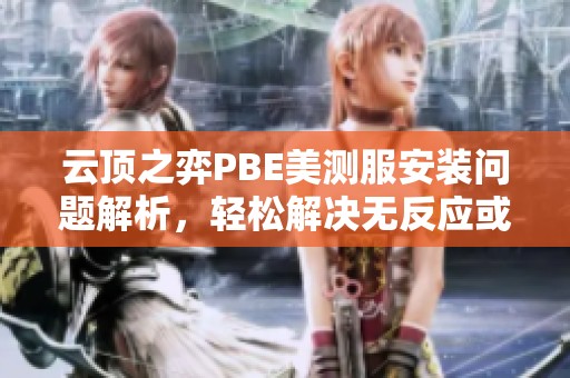 云顶之弈PBE美测服安装问题解析，轻松解决无反应或错误情况