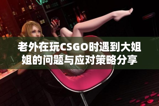 老外在玩CSGO时遇到大姐姐的问题与应对策略分享