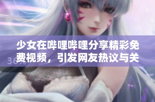 少女在哔哩哔哩分享精彩免费视频，引发网友热议与关注