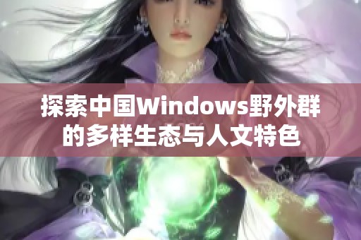 探索中国Windows野外群的多样生态与人文特色