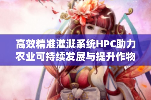 高效精准灌溉系统HPC助力农业可持续发展与提升作物产量