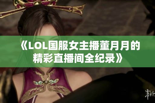 《LOL国服女主播董月月的精彩直播间全纪录》