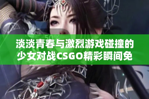 淡淡青春与激烈游戏碰撞的少女对战CSGO精彩瞬间免费观看