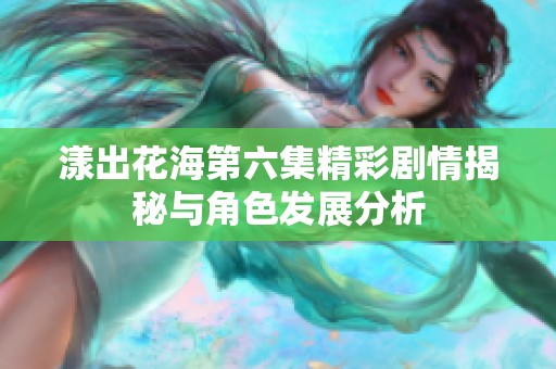 漾出花海第六集精彩剧情揭秘与角色发展分析