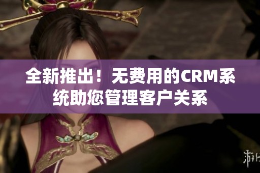 全新推出！无费用的CRM系统助您管理客户关系