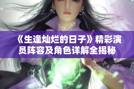 《生逢灿烂的日子》精彩演员阵容及角色详解全揭秘