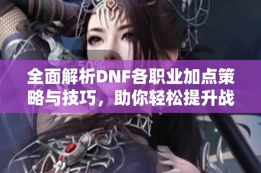 全面解析DNF各职业加点策略与技巧，助你轻松提升战斗力