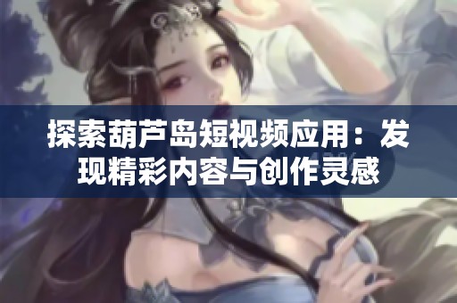 探索葫芦岛短视频应用：发现精彩内容与创作灵感