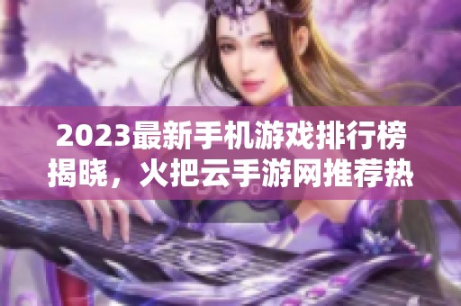 2023最新手机游戏排行榜揭晓，火把云手游网推荐热门手游和精彩玩法