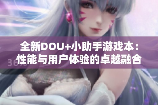 全新DOU+小助手游戏本：性能与用户体验的卓越融合之作