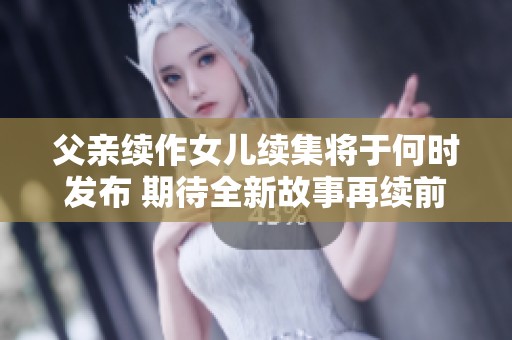 父亲续作女儿续集将于何时发布 期待全新故事再续前缘