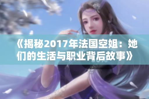 《揭秘2017年法国空姐：她们的生活与职业背后故事》