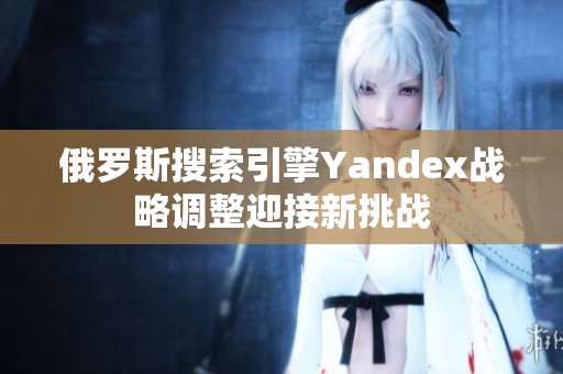 俄罗斯搜索引擎Yandex战略调整迎接新挑战