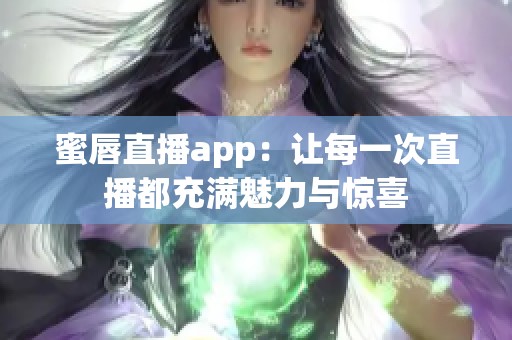 蜜唇直播app：让每一次直播都充满魅力与惊喜