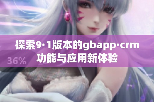 探索9·1版本的gbapp·crm功能与应用新体验