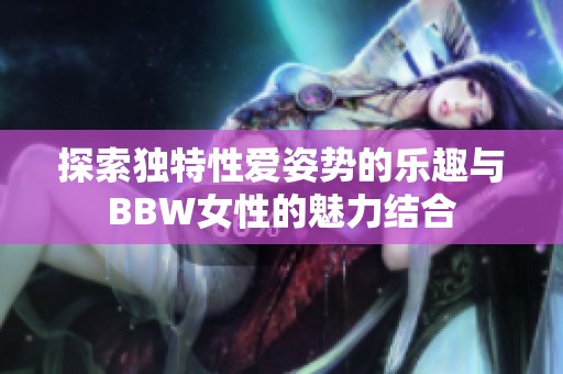 探索独特性爱姿势的乐趣与BBW女性的魅力结合