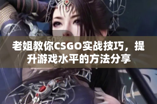 老姐教你CSGO实战技巧，提升游戏水平的方法分享