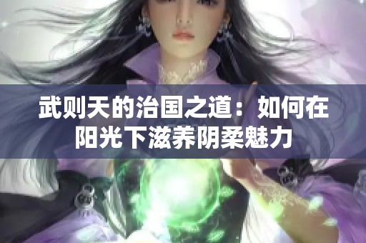 武则天的治国之道：如何在阳光下滋养阴柔魅力