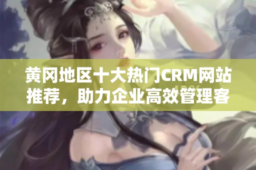 黄冈地区十大热门CRM网站推荐，助力企业高效管理客户关系