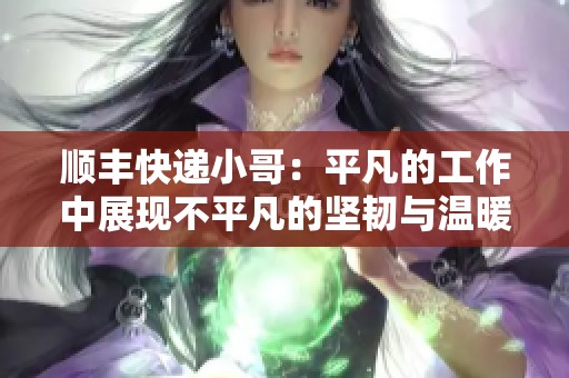 顺丰快递小哥：平凡的工作中展现不平凡的坚韧与温暖