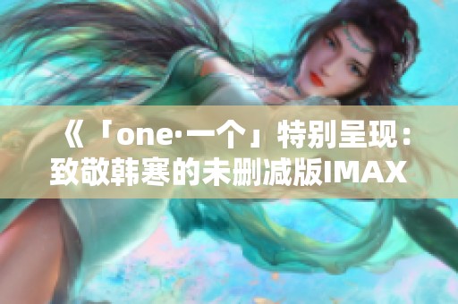 《「one·一个」特别呈现：致敬韩寒的未删减版IMAX视频盛宴》