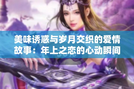 美味诱惑与岁月交织的爱情故事：年上之恋的心动瞬间