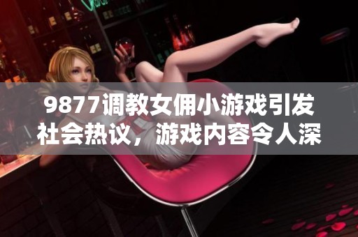 9877调教女佣小游戏引发社会热议，游戏内容令人深思