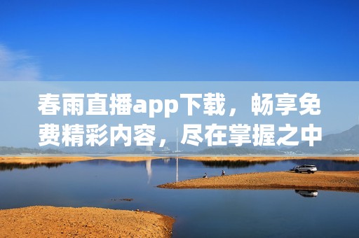 春雨直播app下载，畅享免费精彩内容，尽在掌握之中