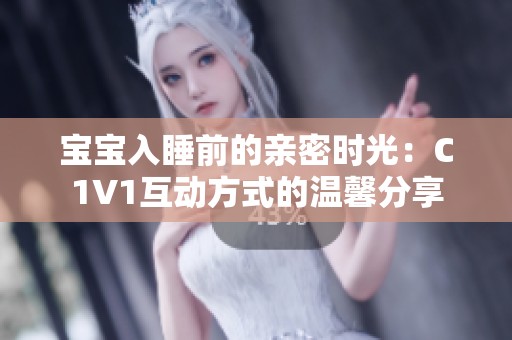 宝宝入睡前的亲密时光：C1V1互动方式的温馨分享