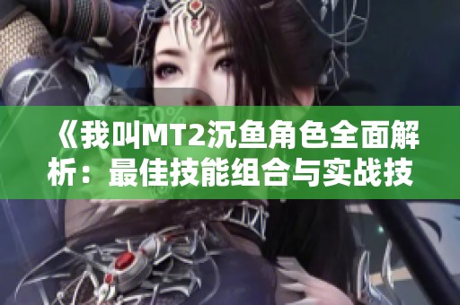 《我叫MT2沉鱼角色全面解析：最佳技能组合与实战技巧分享》