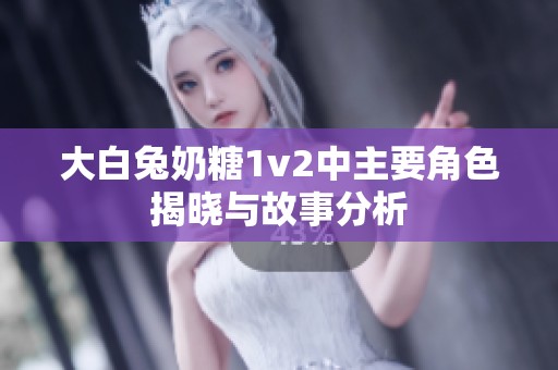 大白兔奶糖1v2中主要角色揭晓与故事分析