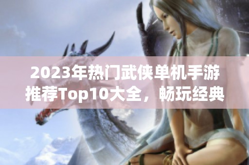 2023年热门武侠单机手游推荐Top10大全，畅玩经典武侠世界