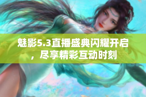 魅影5.3直播盛典闪耀开启，尽享精彩互动时刻