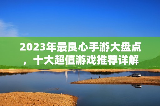 2023年最良心手游大盘点，十大超值游戏推荐详解