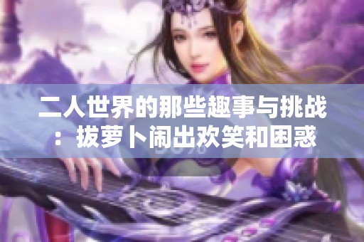 二人世界的那些趣事与挑战：拔萝卜闹出欢笑和困惑