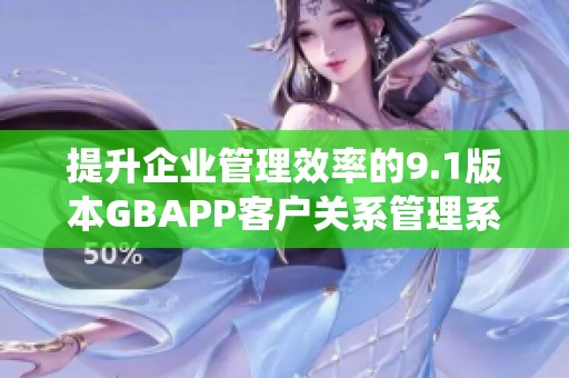 提升企业管理效率的9.1版本GBAPP客户关系管理系统解读