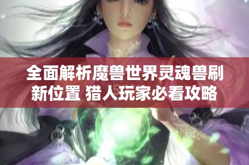 全面解析魔兽世界灵魂兽刷新位置 猎人玩家必看攻略