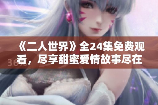 《二人世界》全24集免费观看，尽享甜蜜爱情故事尽在眼前