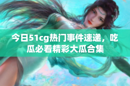 今日51cg热门事件速递，吃瓜必看精彩大瓜合集