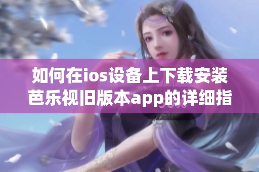 如何在ios设备上下载安装芭乐视旧版本app的详细指南